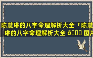 陈慧琳的八字命理解析大全「陈慧琳的八字命理解析大全 🍁 图片」